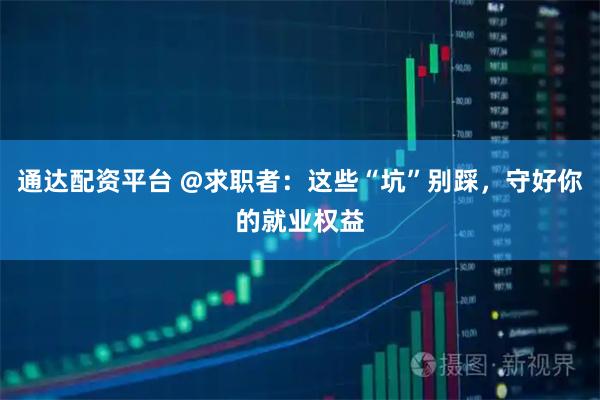 通达配资平台 @求职者：这些“坑”别踩，守好你的就业权益