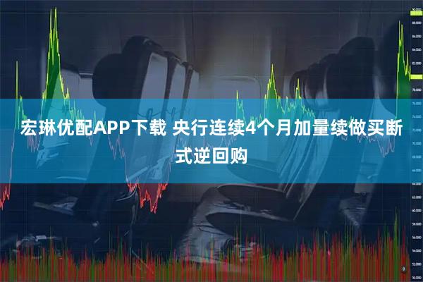 宏琳优配APP下载 央行连续4个月加量续做买断式逆回购