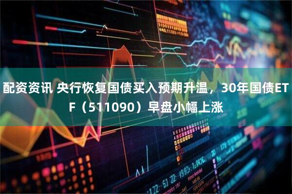 配资资讯 央行恢复国债买入预期升温，30年国债ETF（511090）早盘小幅上涨