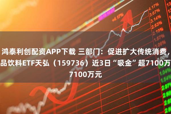 鸿泰利创配资APP下载 三部门：促进扩大传统消费，食品饮料ETF天弘（159736）近3日“吸金”超7100万元