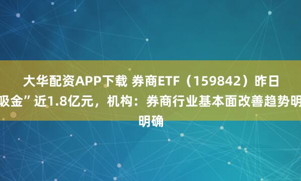 大华配资APP下载 券商ETF（159842）昨日“吸金”近1.8亿元，机构：券商行业基本面改善趋势明确