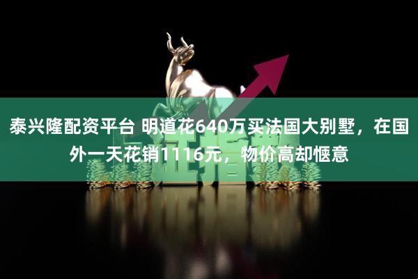 泰兴隆配资平台 明道花640万买法国大别墅，在国外一天花销1116元，物价高却惬意