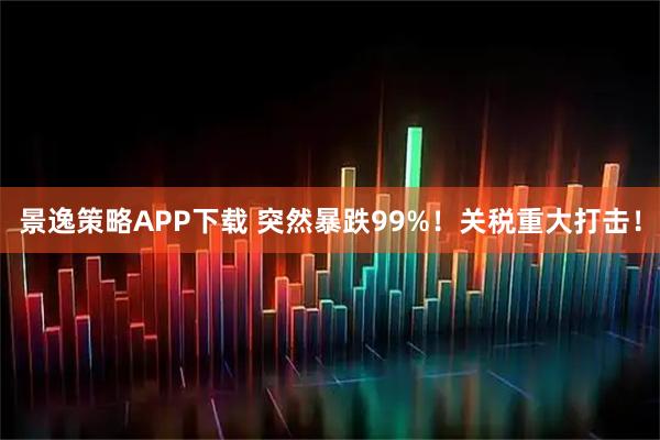 景逸策略APP下载 突然暴跌99%！关税重大打击！