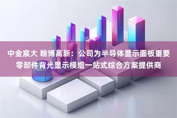 中金宸大 翰博高新：公司为半导体显示面板重要零部件背光显示模组一站式综合方案提供商