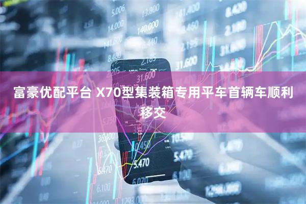 富豪优配平台 X70型集装箱专用平车首辆车顺利移交