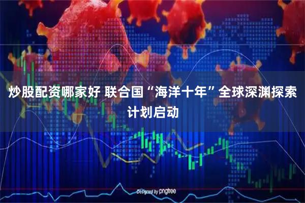 炒股配资哪家好 联合国“海洋十年”全球深渊探索计划启动
