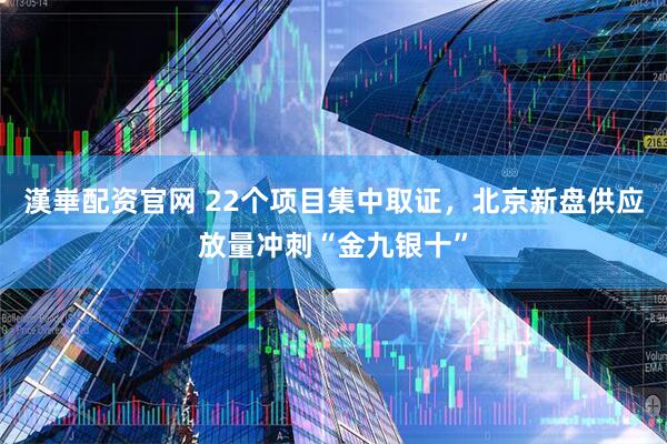 漢崋配资官网 22个项目集中取证，北京新盘供应放量冲刺“金九银十”