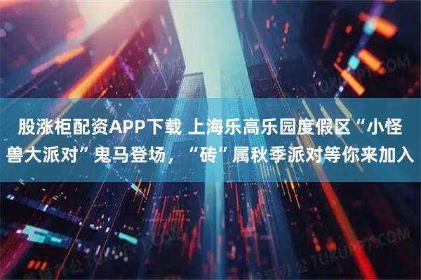 股涨柜配资APP下载 上海乐高乐园度假区“小怪兽大派对”鬼马登场，“砖”属秋季派对等你来加入