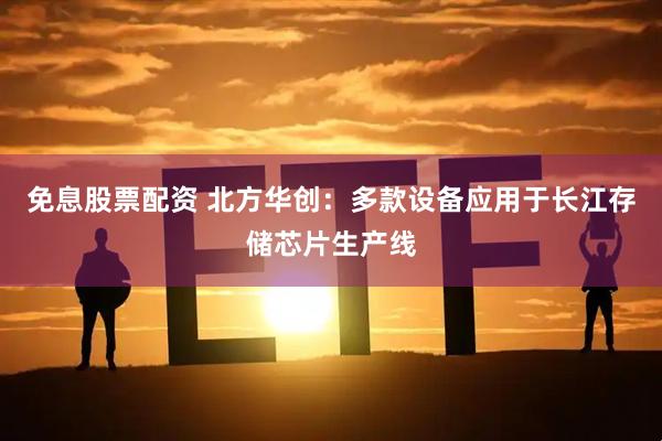 免息股票配资 北方华创：多款设备应用于长江存储芯片生产线