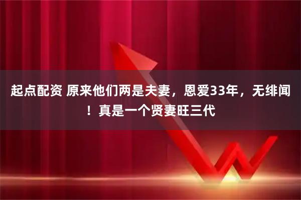 起点配资 原来他们两是夫妻，恩爱33年，无绯闻！真是一个贤妻旺三代