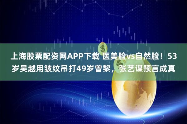 上海股票配资网APP下载 医美脸vs自然脸！53岁吴越用皱纹吊打49岁曾黎，张艺谋预言成真