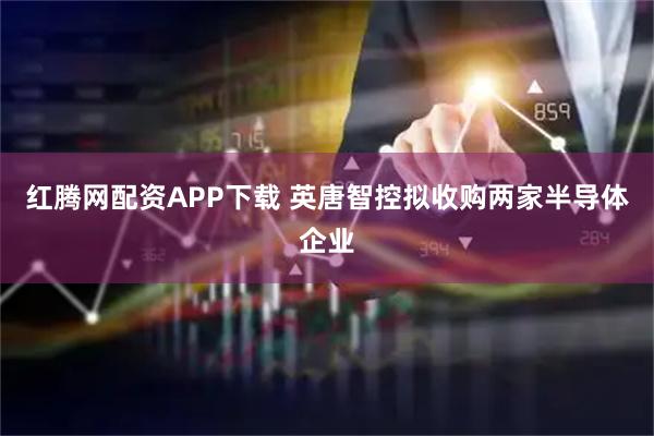 红腾网配资APP下载 英唐智控拟收购两家半导体企业