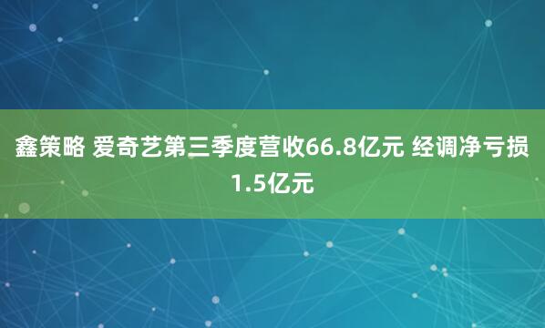 鑫策略 爱奇艺第三季度营收66.8亿元 经调净亏损1.5亿元