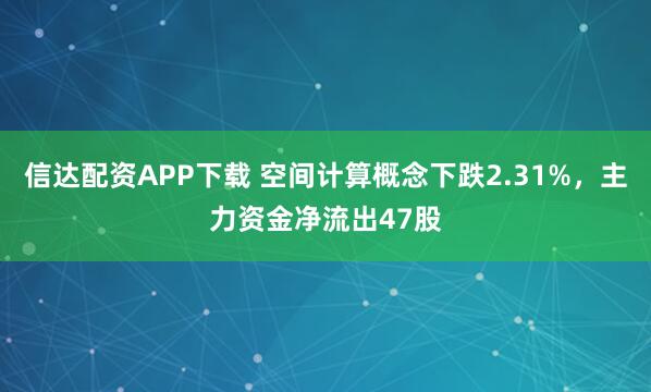 信达配资APP下载 空间计算概念下跌2.31%，主力资金净流出47股