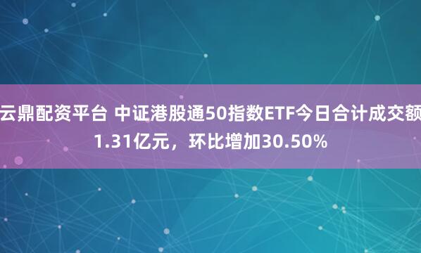 云鼎配资平台 中证港股通50指数ETF今日合计成交额1.31亿元，环比增加30.50%