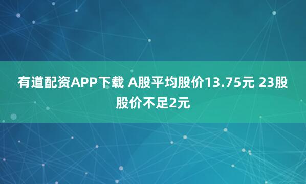 有道配资APP下载 A股平均股价13.75元 23股股价不足2元