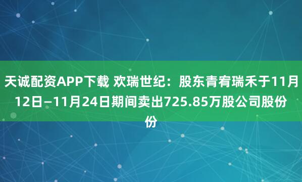 天诚配资APP下载 欢瑞世纪：股东青宥瑞禾于11月12日—11月24日期间卖出725.85万股公司股份