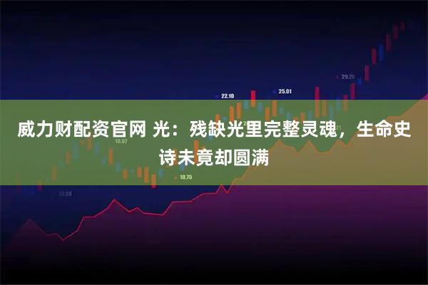 威力财配资官网 光：残缺光里完整灵魂，生命史诗未竟却圆满