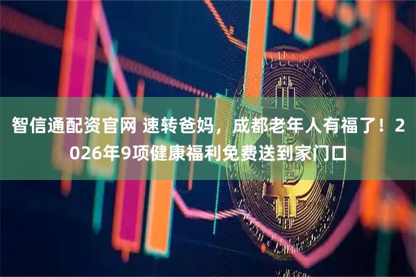 智信通配资官网 速转爸妈，成都老年人有福了！2026年9项健康福利免费送到家门口