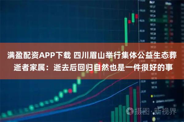 满盈配资APP下载 四川眉山举行集体公益生态葬 逝者家属：逝去后回归自然也是一件很好的事