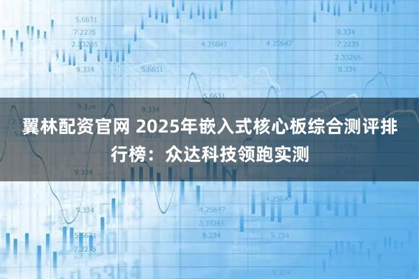 翼林配资官网 2025年嵌入式核心板综合测评排行榜：众达科技领跑实测