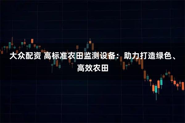 大众配资 高标准农田监测设备：助力打造绿色、高效农田