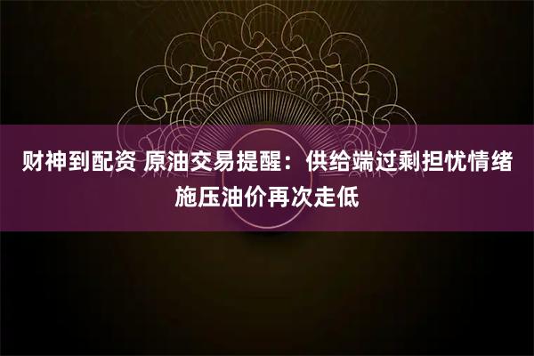 财神到配资 原油交易提醒:供给端过剩担忧情绪施压油价再次走低