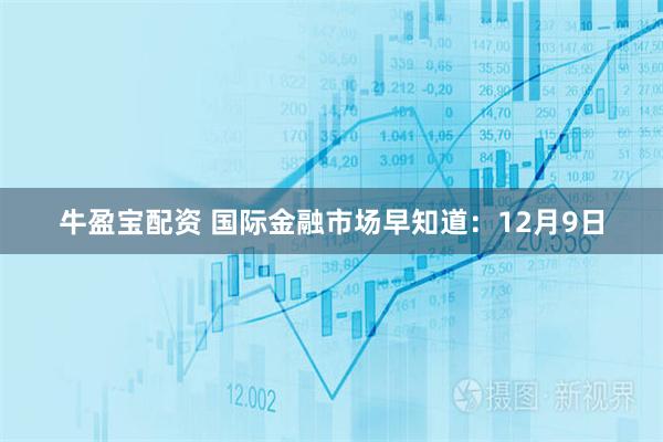 牛盈宝配资 国际金融市场早知道:12月9日