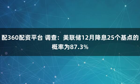 配360配资平台 调查：美联储12月降息25个基点的概率为87.3%