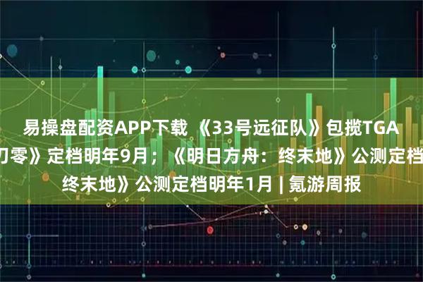 易操盘配资APP下载 《33号远征队》包揽TGA九项大奖；《影之刃零》定档明年9月；《明日方舟：终末地》公测定档明年1月 | 氪游周报