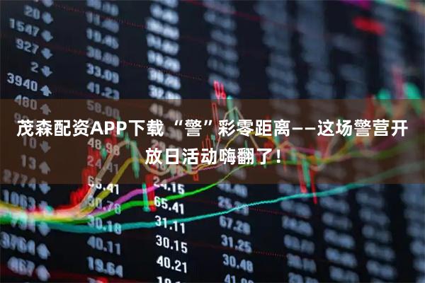 茂森配资APP下载 “警”彩零距离——这场警营开放日活动嗨翻了！