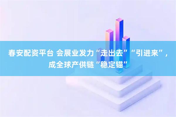 春安配资平台 会展业发力“走出去”“引进来”，成全球产供链“稳定锚”