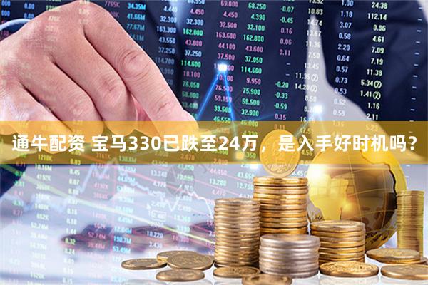 通牛配资 宝马330已跌至24万，是入手好时机吗？