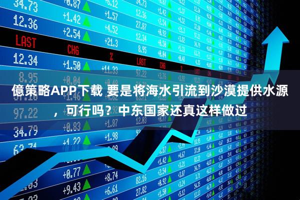 億策略APP下载 要是将海水引流到沙漠提供水源，可行吗？中东国家还真这样做过