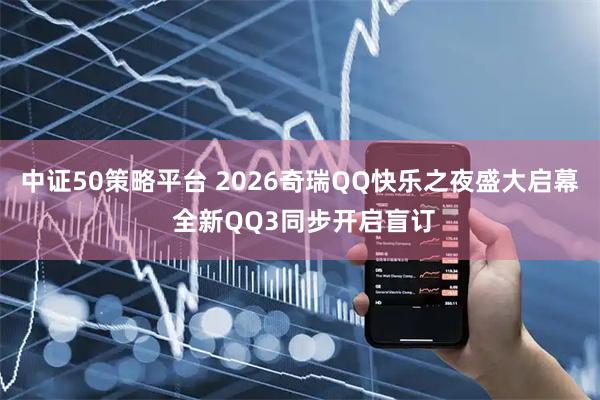 中证50策略平台 2026奇瑞QQ快乐之夜盛大启幕 全新QQ3同步开启盲订