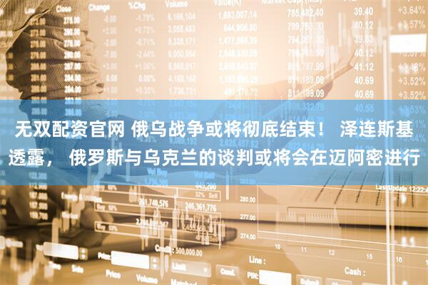 无双配资官网 俄乌战争或将彻底结束！ 泽连斯基透露， 俄罗斯与乌克兰的谈判或将会在迈阿密进行