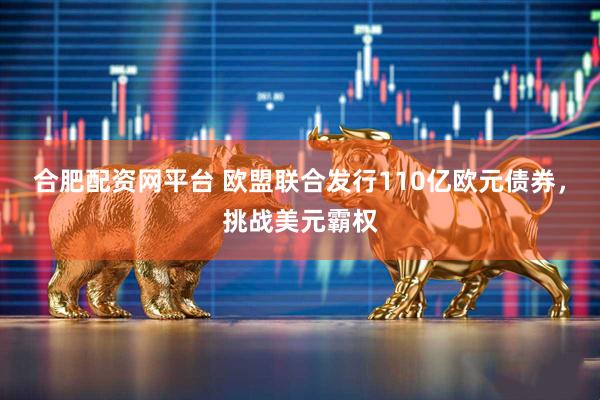 合肥配资网平台 欧盟联合发行110亿欧元债券，挑战美元霸权