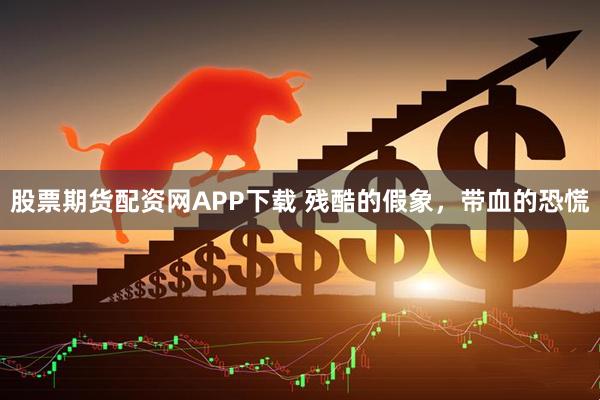 股票期货配资网APP下载 残酷的假象，带血的恐慌