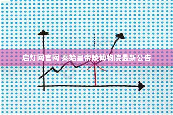 启灯网官网 秦始皇帝陵博物院最新公告