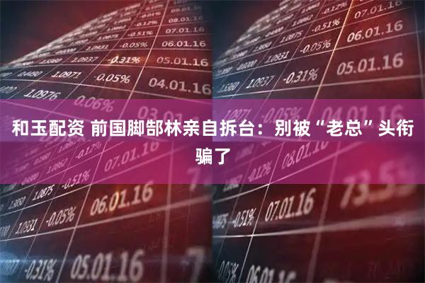 和玉配资 前国脚郜林亲自拆台：别被“老总”头衔骗了