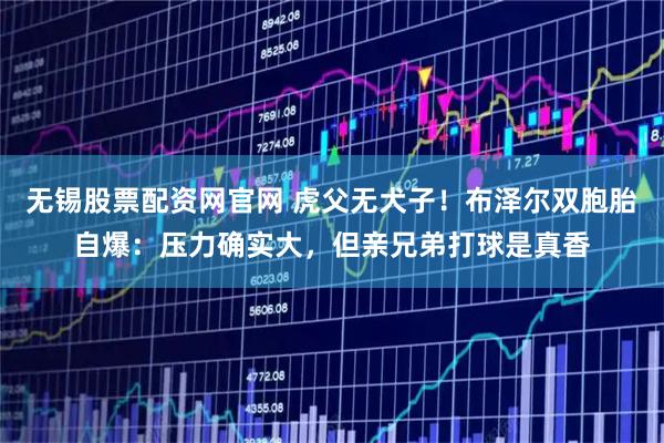 无锡股票配资网官网 虎父无犬子！布泽尔双胞胎自爆：压力确实大，但亲兄弟打球是真香