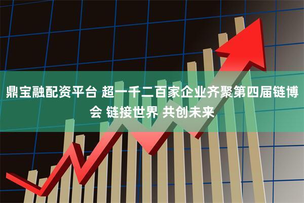 鼎宝融配资平台 超一千二百家企业齐聚第四届链博会 链接世界 共创未来