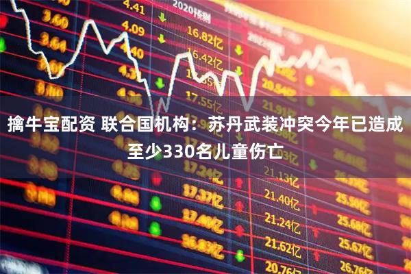 擒牛宝配资 联合国机构：苏丹武装冲突今年已造成至少330名儿童伤亡