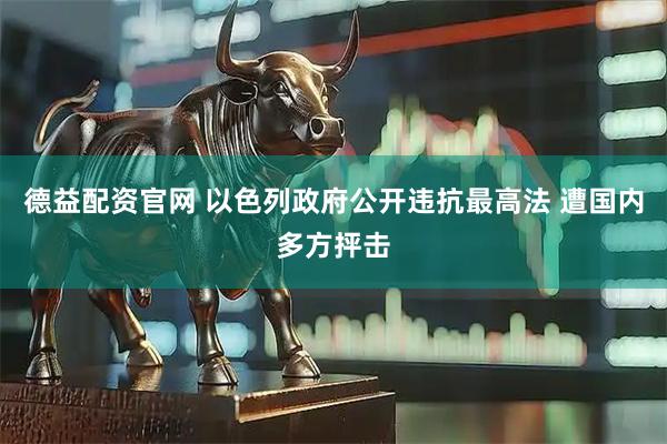 德益配资官网 以色列政府公开违抗最高法 遭国内多方抨击