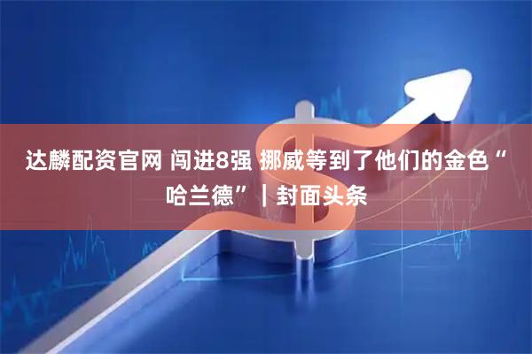 达麟配资官网 闯进8强 挪威等到了他们的金色“哈兰德”｜封面头条