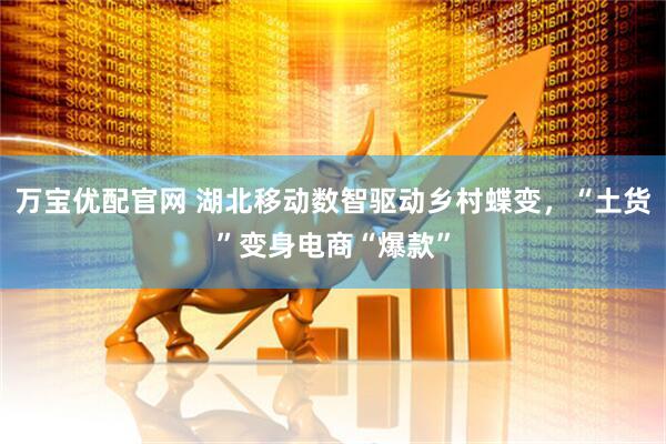万宝优配官网 湖北移动数智驱动乡村蝶变,“土货”变身电商“爆款”