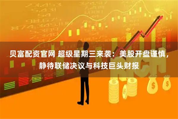 贝富配资官网 超级星期三来袭：美股开盘谨慎，静待联储决议与科技巨头财报