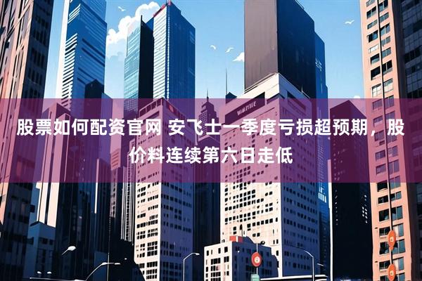 股票如何配资官网 安飞士一季度亏损超预期，股价料连续第六日走低